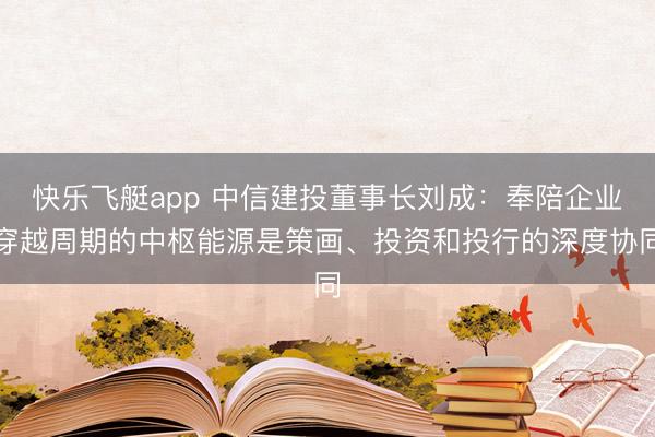 快乐飞艇app 中信建投董事长刘成：奉陪企业穿越周期的中枢能源是策画、投资和投行的深度协同