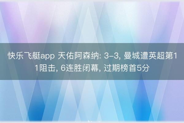 快乐飞艇app 天佑阿森纳: 3-3， 曼城遭英超第11阻击， 6连胜闭幕， 过期榜首5分