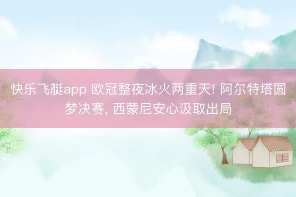 快乐飞艇app 欧冠整夜冰火两重天! 阿尔特塔圆梦决赛， 西蒙尼安心汲取出局