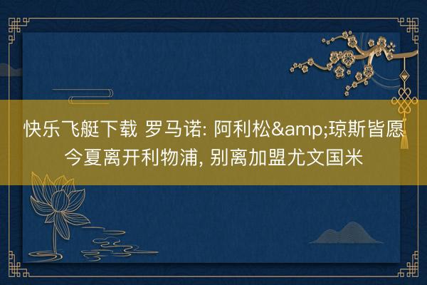 快乐飞艇下载 罗马诺: 阿利松&琼斯皆愿今夏离开利物浦， 别离加盟尤文国米