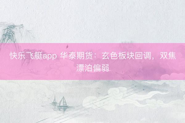 快乐飞艇app 华泰期货：玄色板块回调，双焦漂泊偏弱