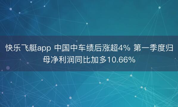快乐飞艇app 中国中车绩后涨超4% 第一季度归母净利润同比加多10.66%