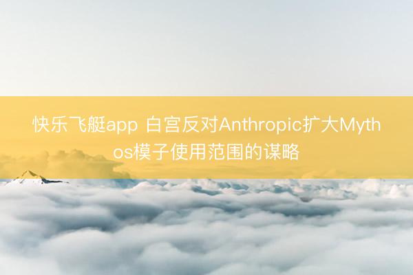 快乐飞艇app 白宫反对Anthropic扩大Mythos模子使用范围的谋略