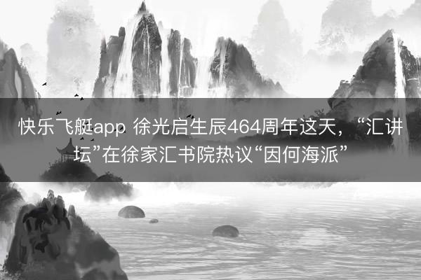 快乐飞艇app 徐光启生辰464周年这天，“汇讲坛”在徐家汇书院热议“因何海派”