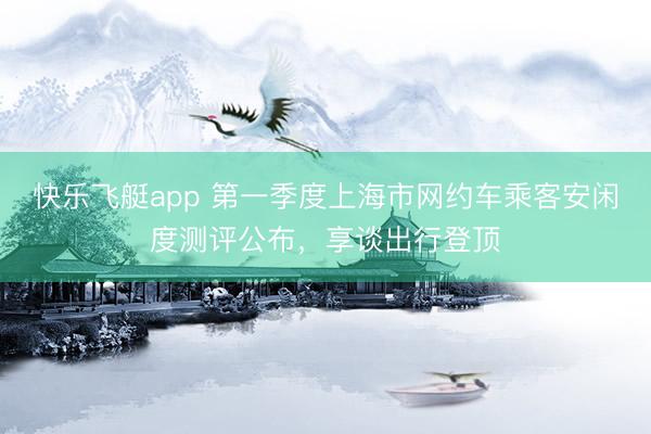 快乐飞艇app 第一季度上海市网约车乘客安闲度测评公布，享谈出行登顶