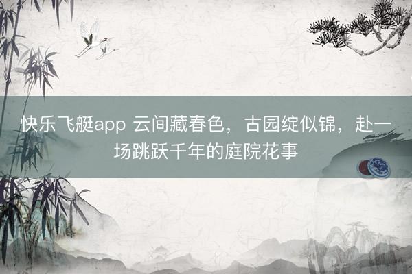 快乐飞艇app 云间藏春色，古园绽似锦，赴一场跳跃千年的庭院花事