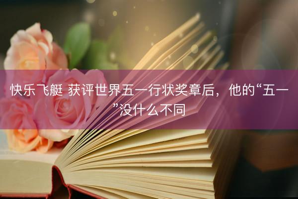 快乐飞艇 获评世界五一行状奖章后，他的“五一”没什么不同