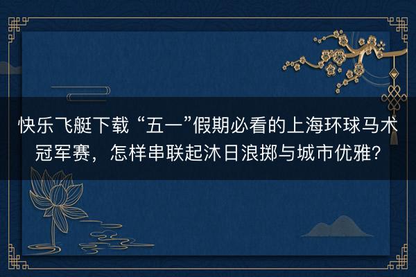 快乐飞艇下载 “五一”假期必看的上海环球马术冠军赛，怎样串联起沐日浪掷与城市优雅？