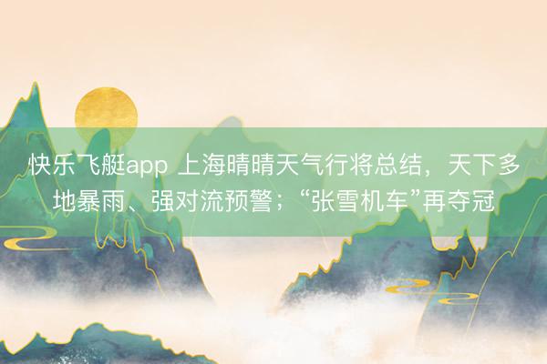 快乐飞艇app 上海晴晴天气行将总结，天下多地暴雨、强对流预警；“张雪机车”再夺冠