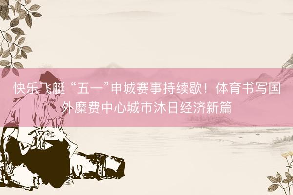 快乐飞艇 “五一”申城赛事持续歇！体育书写国外糜费中心城市沐日经济新篇