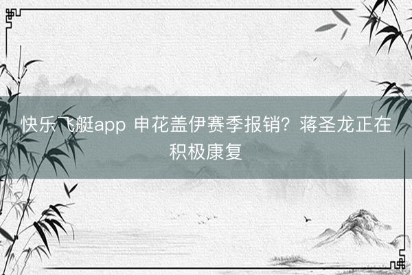 快乐飞艇app 申花盖伊赛季报销？蒋圣龙正在积极康复