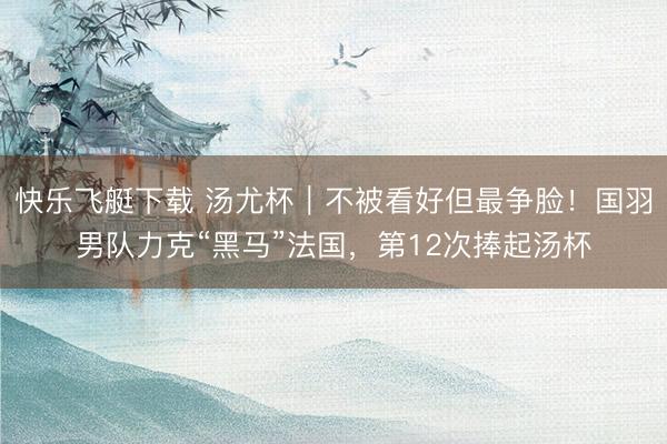 快乐飞艇下载 汤尤杯｜不被看好但最争脸！国羽男队力克“黑马”法国，第12次捧起汤杯