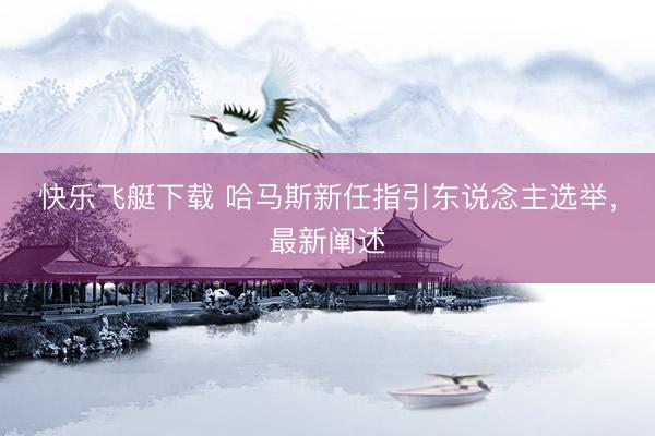 快乐飞艇下载 哈马斯新任指引东说念主选举，最新阐述