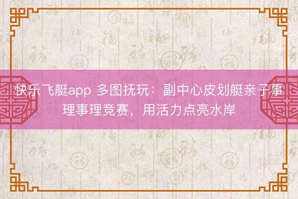 快乐飞艇app 多图抚玩：副中心皮划艇亲子事理事理竞赛，用活力点亮水岸
