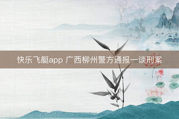 快乐飞艇app 广西柳州警方通报一谈刑案