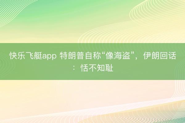 快乐飞艇app 特朗普自称“像海盗”，伊朗回话：恬不知耻