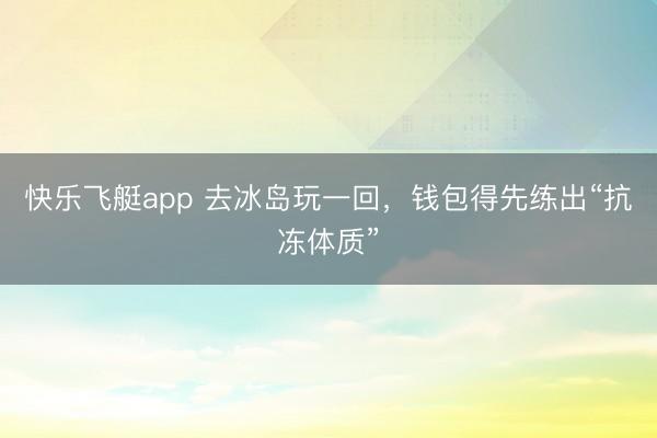 快乐飞艇app 去冰岛玩一回，钱包得先练出“抗冻体质”