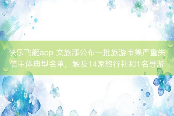 快乐飞艇app 文旅部公布一批旅游市集严重失信主体典型名单，触及14家旅行社和1名导游