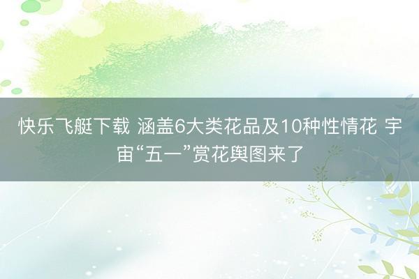 快乐飞艇下载 涵盖6大类花品及10种性情花 宇宙“五一”赏花舆图来了