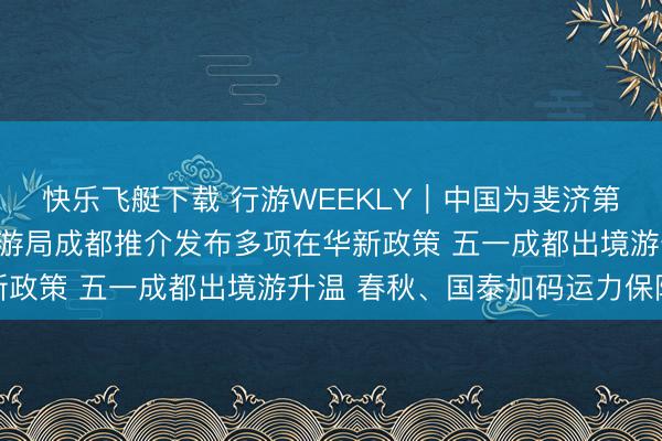 快乐飞艇下载 行游WEEKLY｜中国为斐济第四大客源市集，斐济旅游局成都推介发布多项在华新政策 五一成都出境游升温 春秋、国泰加码运力保险