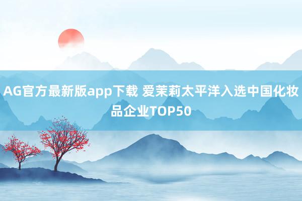 AG官方最新版app下载 爱茉莉太平洋入选中国化妆品企业TOP50