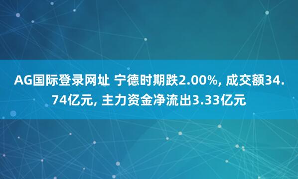 AG国际登录网址 宁德时期跌2.00%， 成交额34.74亿元， 主力资金净流出3.33亿元