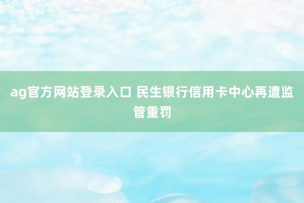 ag官方网站登录入口 民生银行信用卡中心再遭监管重罚