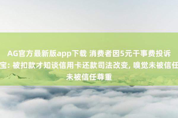 AG官方最新版app下载 消费者因5元干事费投诉支付宝: 被扣款才知谈信用卡还款司法改变， 嗅觉未被信任尊重