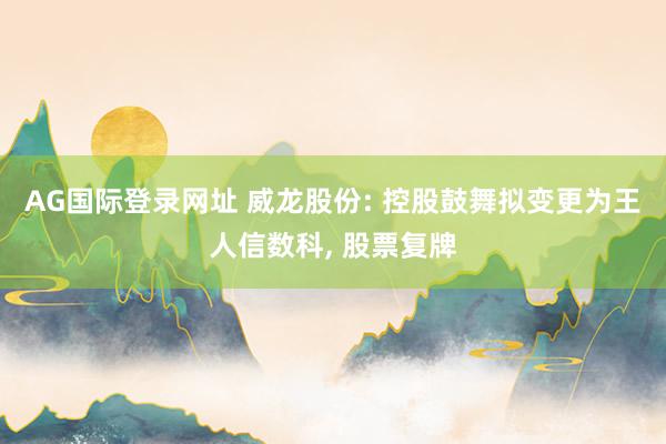 AG国际登录网址 威龙股份: 控股鼓舞拟变更为王人信数科， 股票复牌