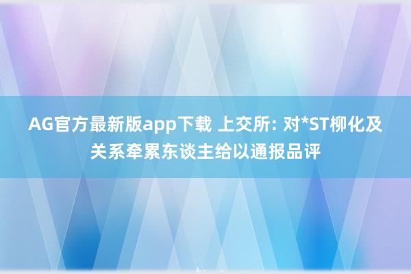 AG官方最新版app下载 上交所: 对*ST柳化及关系牵累东谈主给以通报品评