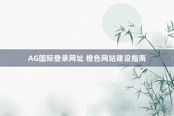AG国际登录网址 橙色网站建设指南
