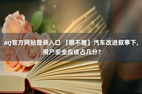 ag官方网站登录入口 【眼不雅】汽车改进叙事下， 用户安全应该占几分?