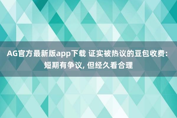 AG官方最新版app下载 证实被热议的豆包收费: 短期有争议， 但经久看合理