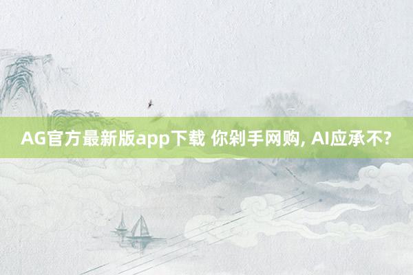 AG官方最新版app下载 你剁手网购， AI应承不?