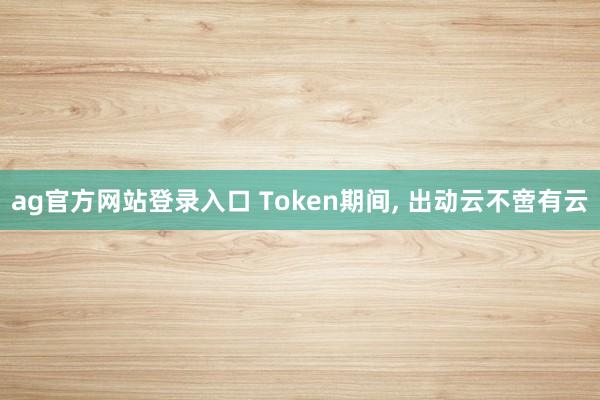 ag官方网站登录入口 Token期间， 出动云不啻有云