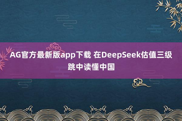 AG官方最新版app下载 在DeepSeek估值三级跳中读懂中国
