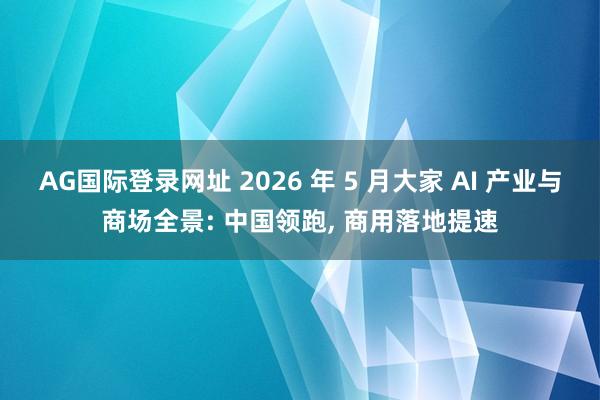 AG国际登录网址 2026 年 5 月大家 AI 产业与商场全景: 中国领跑， 商用落地提速