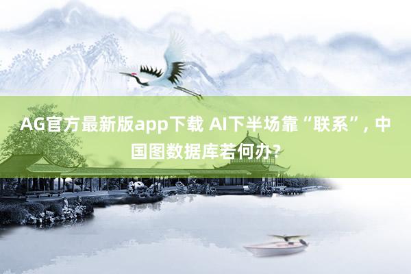AG官方最新版app下载 AI下半场靠“联系”， 中国图数据库若何办?