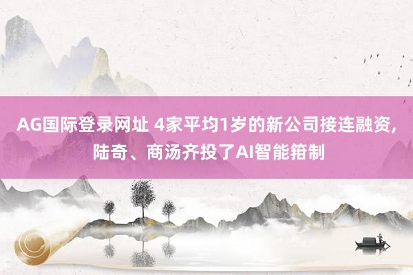 AG国际登录网址 4家平均1岁的新公司接连融资， 陆奇、商汤齐投了AI智能箝制