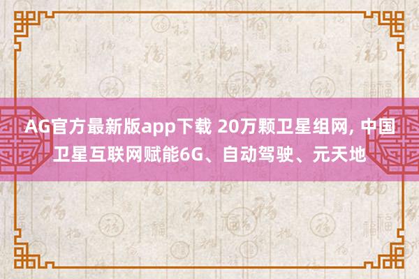AG官方最新版app下载 20万颗卫星组网， 中国卫星互联网赋能6G、自动驾驶、元天地