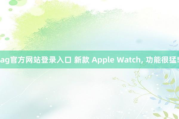 ag官方网站登录入口 新款 Apple Watch， 功能很猛!