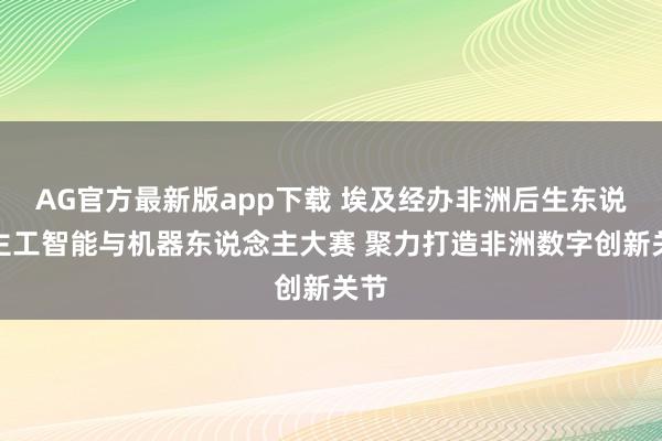AG官方最新版app下载 埃及经办非洲后生东说念主工智能与机器东说念主大赛 聚力打造非洲数字创新关节