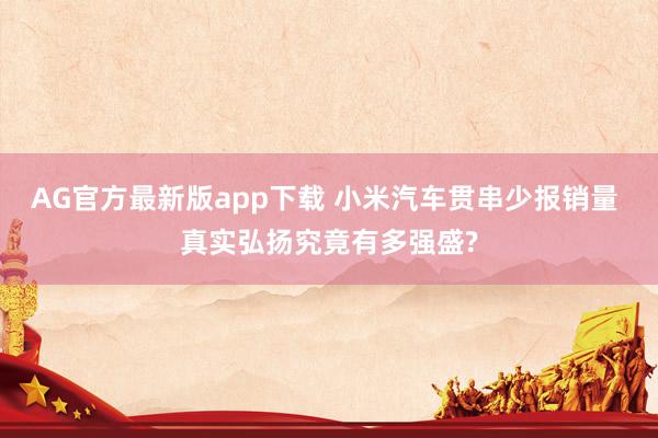 AG官方最新版app下载 小米汽车贯串少报销量 真实弘扬究竟有多强盛?