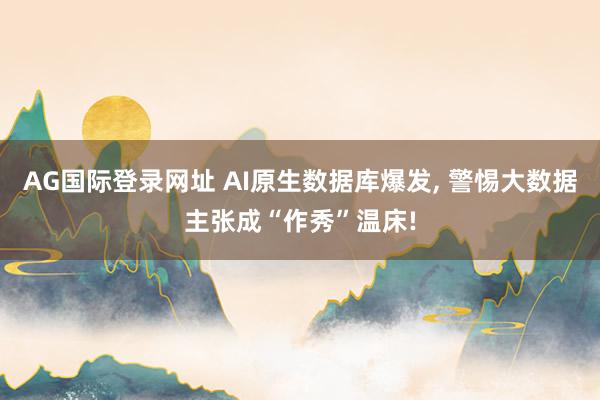 AG国际登录网址 AI原生数据库爆发， 警惕大数据主张成“作秀”温床!