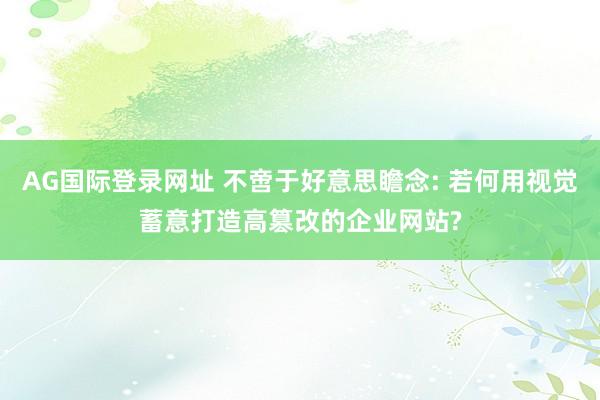 AG国际登录网址 不啻于好意思瞻念: 若何用视觉蓄意打造高篡改的企业网站?