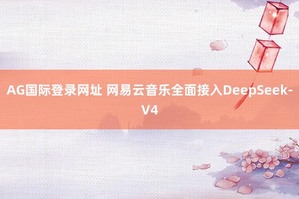 AG国际登录网址 网易云音乐全面接入DeepSeek-V4