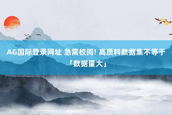 AG国际登录网址 急需校阅! 高质料数据集不等于「数据量大」