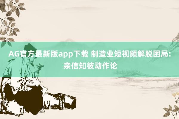 AG官方最新版app下载 制造业短视频解脱困局: 亲信知彼动作论