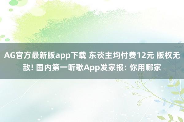 AG官方最新版app下载 东谈主均付费12元 版权无敌! 国内第一听歌App发家报: 你用哪家