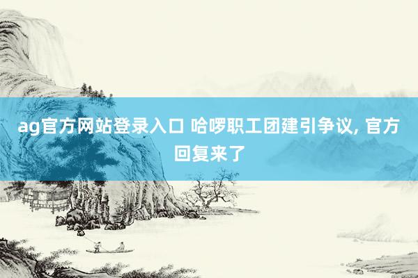 ag官方网站登录入口 哈啰职工团建引争议， 官方回复来了